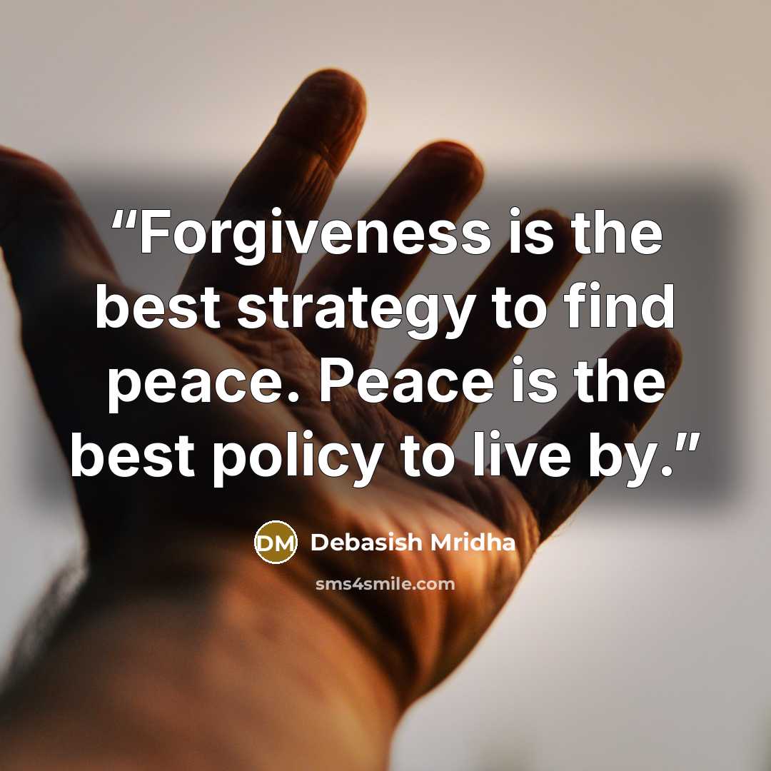 “Forgiveness is the best strategy to find peace. Peace is the best policy to live by.” quote by Debasish Mridha