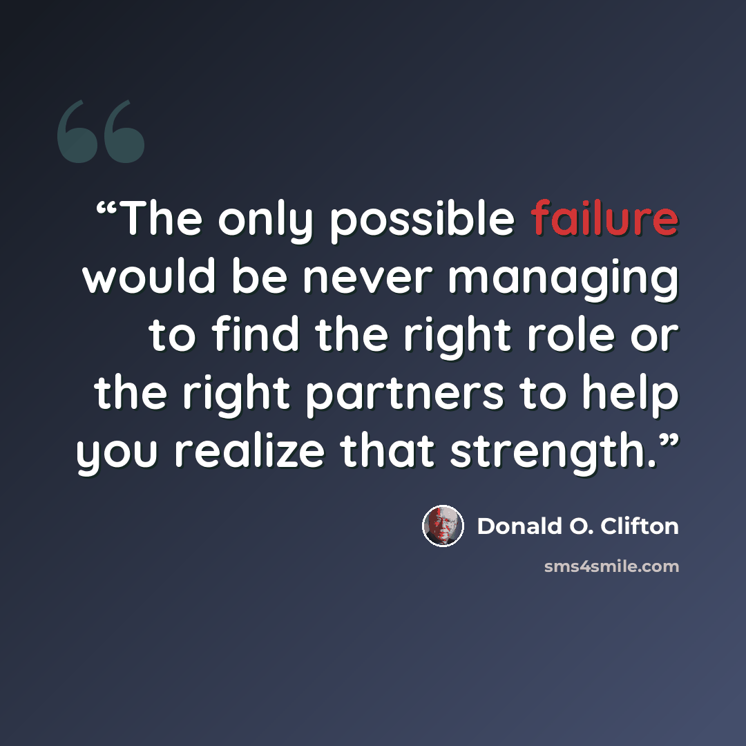 “The only possible failure would be never managing to find the right role or the right partners to help you realize that strength.” quote by Donald O. Clifton