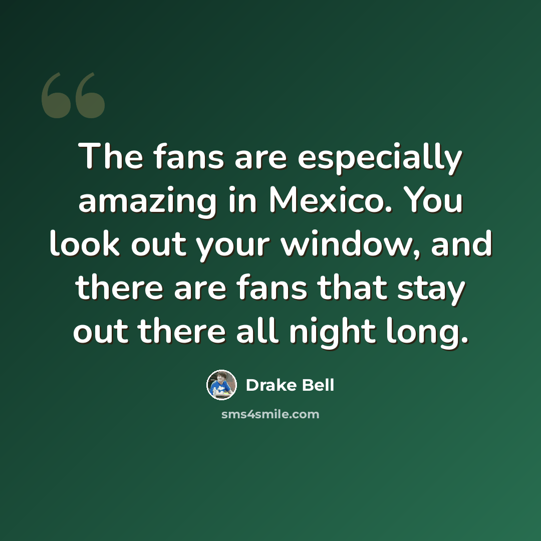“The fans are especially amazing in Mexico. You look out your window, and there are fans that stay out there all night long.” quote by Drake Bell