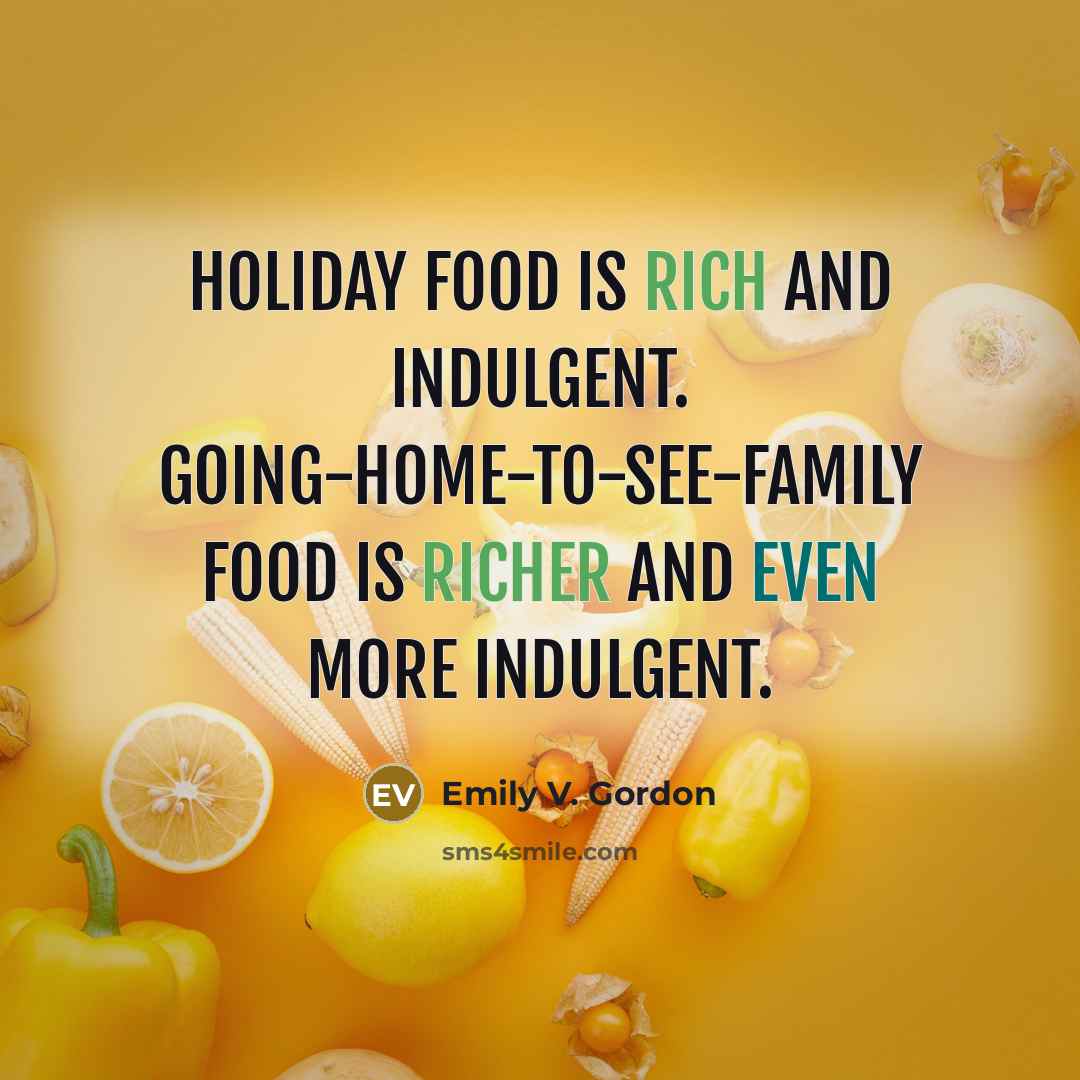 “Holiday food is rich and indulgent. Going-home-to-see-family food is richer and even more indulgent.” quote by Emily V. Gordon