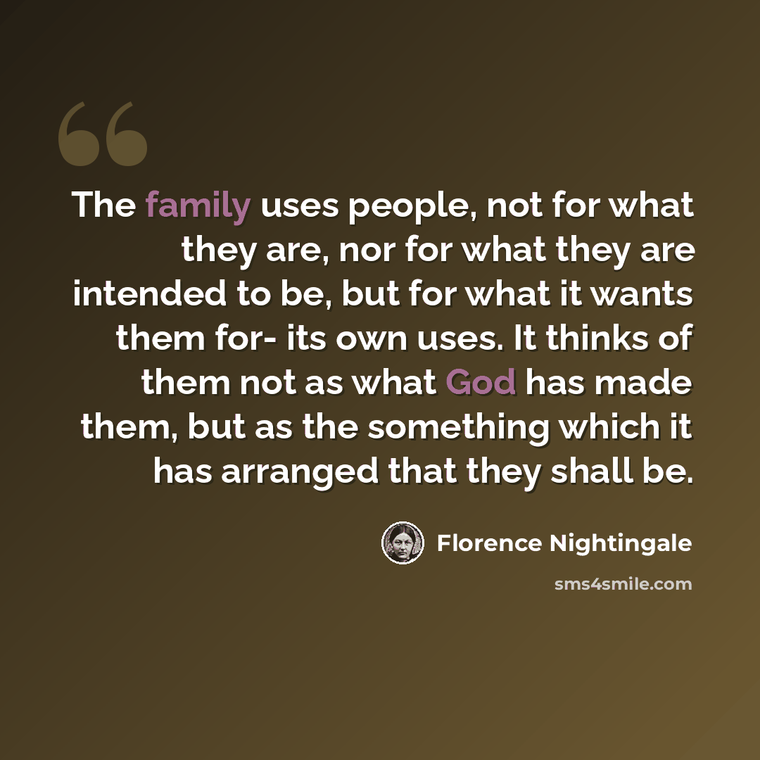 “The family uses people, not for what they are, nor for what they are intended to be, but for what it wants them for- its own uses. It thinks of them not as what God has made them, but as the something which it has arranged that they shall be.” quote by Florence Nightingale