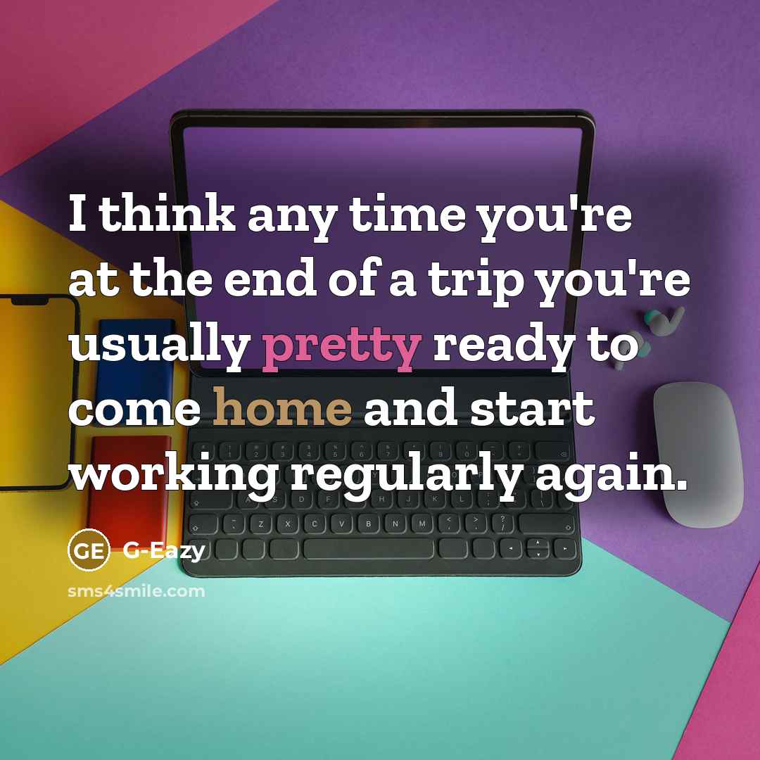 “I think any time you're at the end of a trip you're usually pretty ready to come home and start working regularly again.” quote by G-Eazy