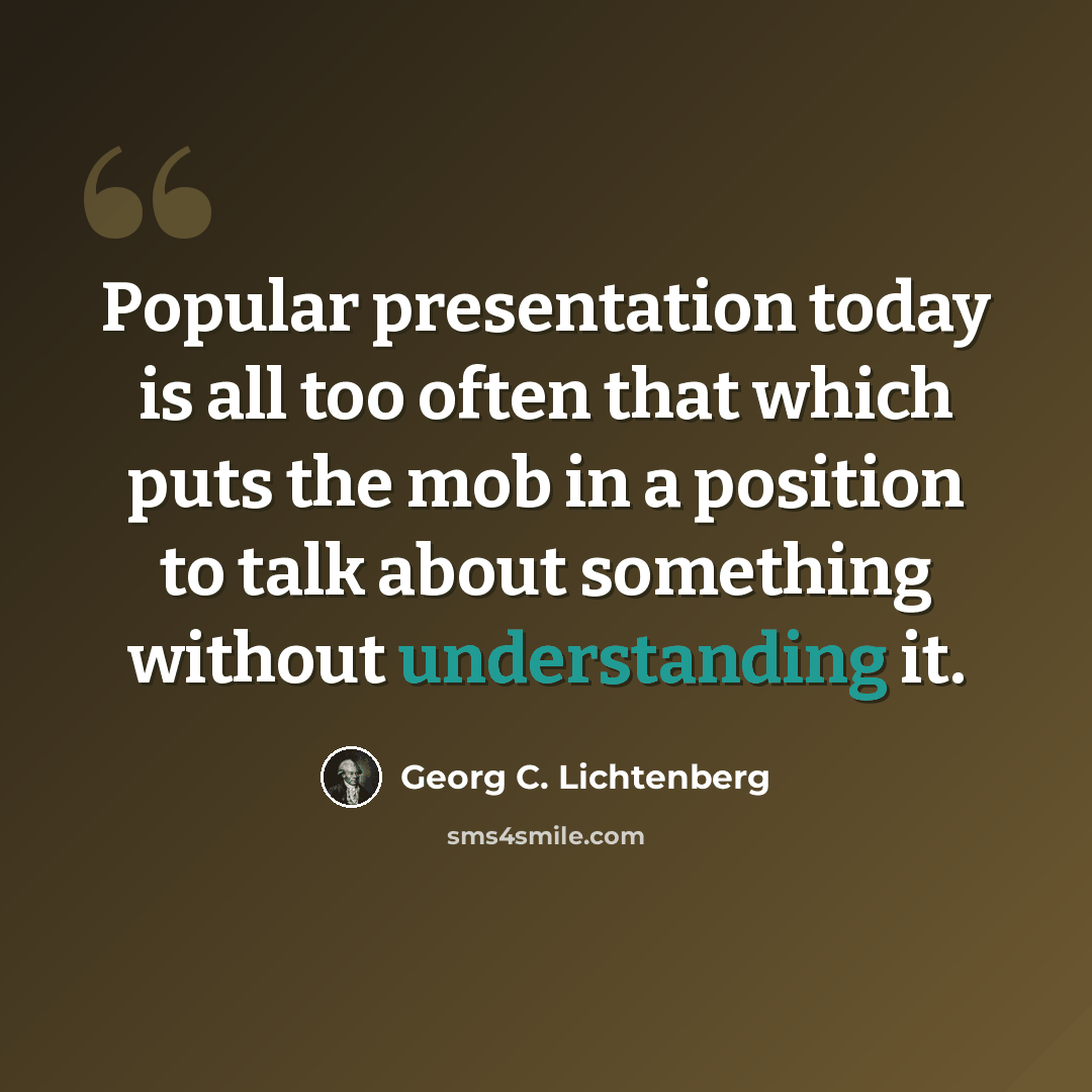 “Popular presentation today is all too often that which puts the mob in a position to talk about something without understanding it.” quote by Georg C. Lichtenberg