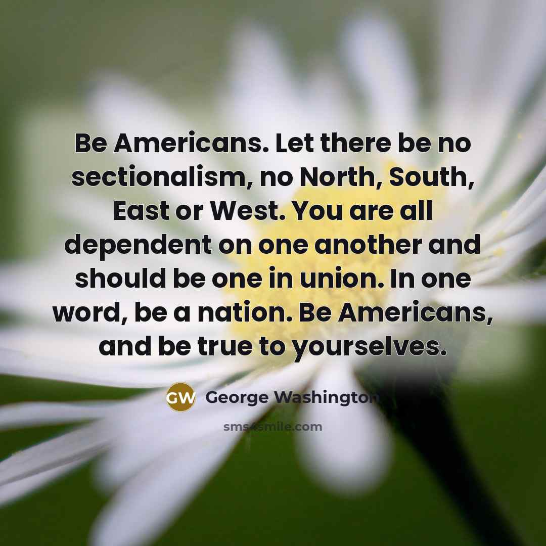 “Be Americans. Let there be no sectionalism, no North, South, East or West. You are all dependent on one another and should be one in union. In one word, be a nation. Be Americans, and be true to yourselves.” quote by George Washington