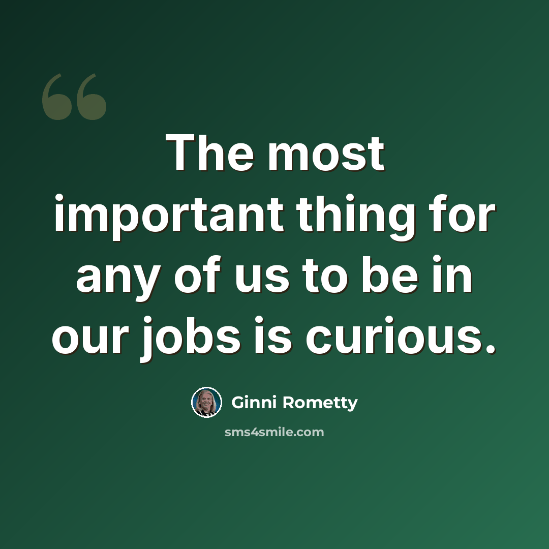 “The most important thing for any of us to be in our jobs is curious.” quote by Ginni Rometty