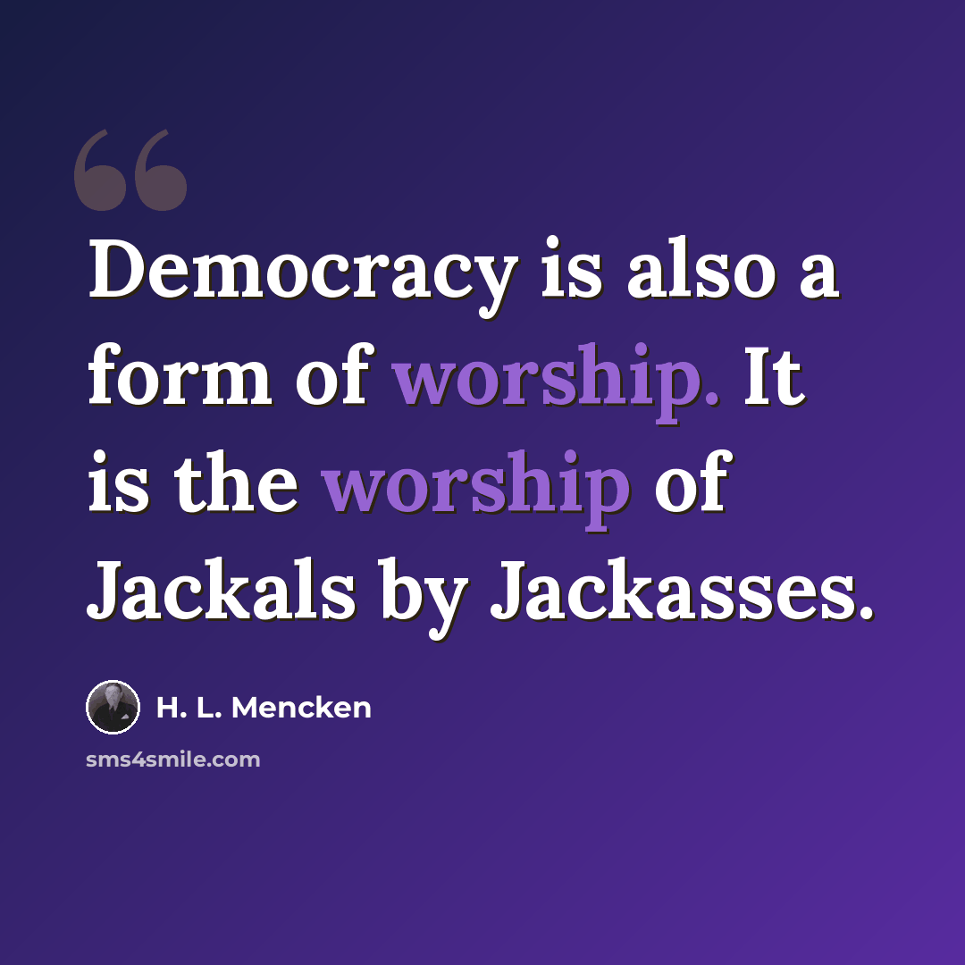 “Democracy is also a form of worship. It is the worship of Jackals by Jackasses.” quote by H. L. Mencken