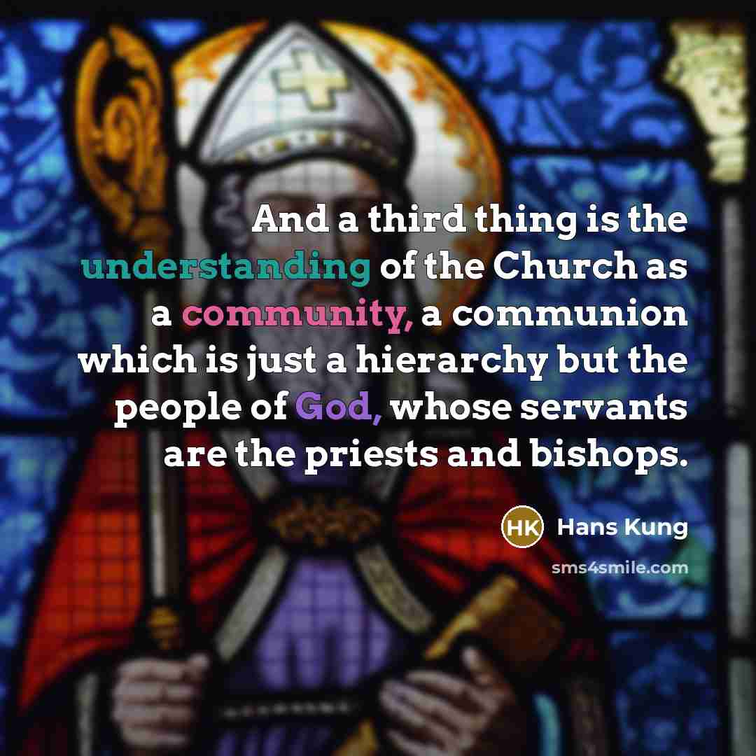 “And a third thing is the understanding of the Church as a community, a communion which is just a hierarchy but the people of God, whose servants are the priests and bishops.” quote by Hans Kung