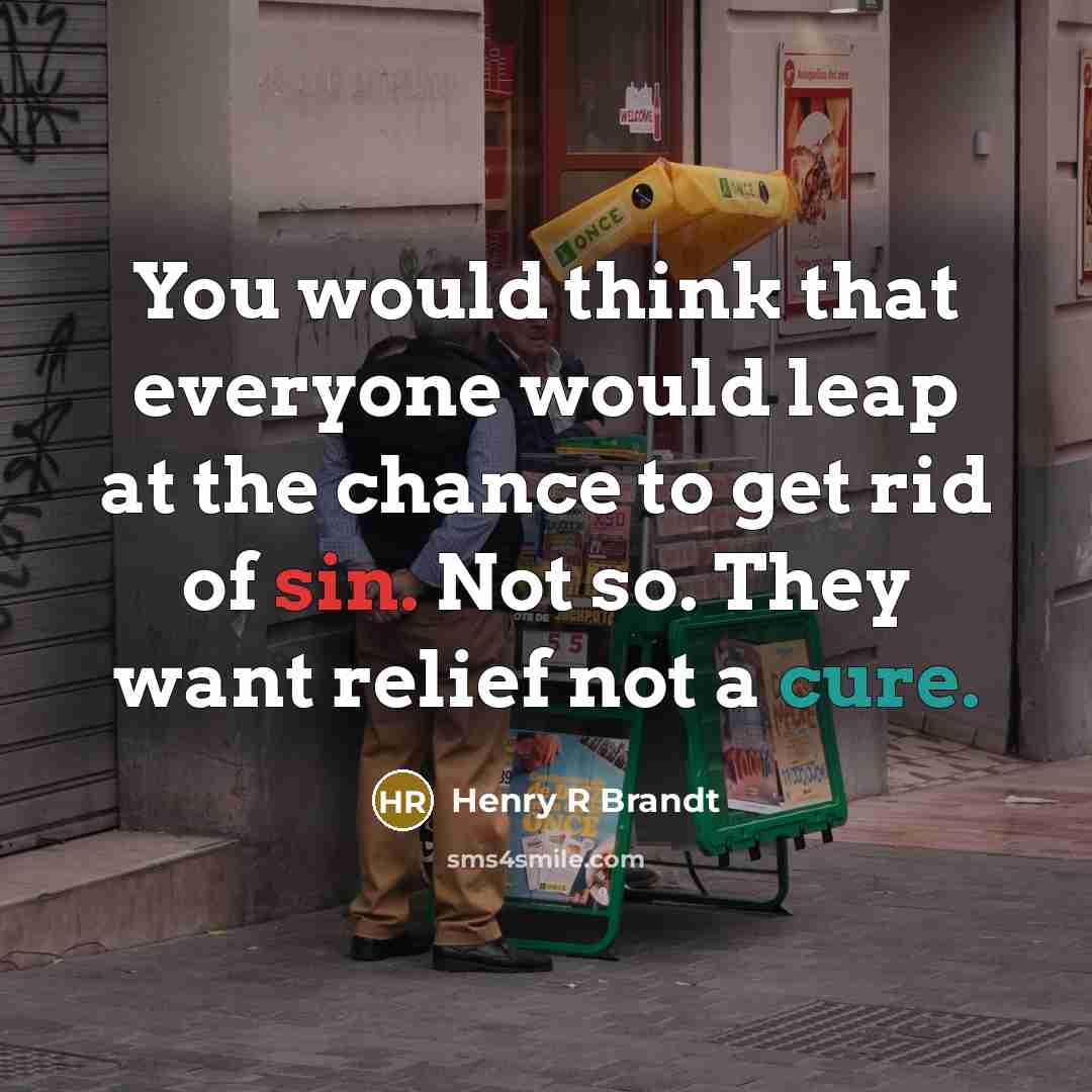 “You would think that everyone would leap at the chance to get rid of sin. Not so. They want relief not a cure.” quote by Henry R Brandt