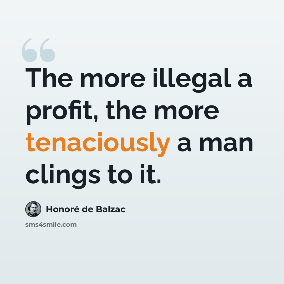 “The more illegal a profit, the more tenaciously a man clings to it.” quote by Honore de Balzac
