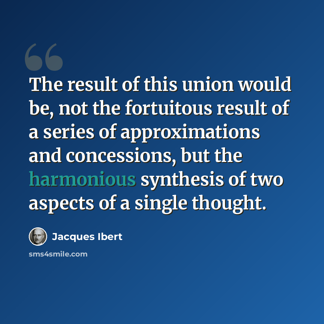 “The result of this union would be, not the fortuitous result of a series of approximations and concessions, but the harmonious synthesis of two aspects of a single thought.” quote by Jacques Ibert