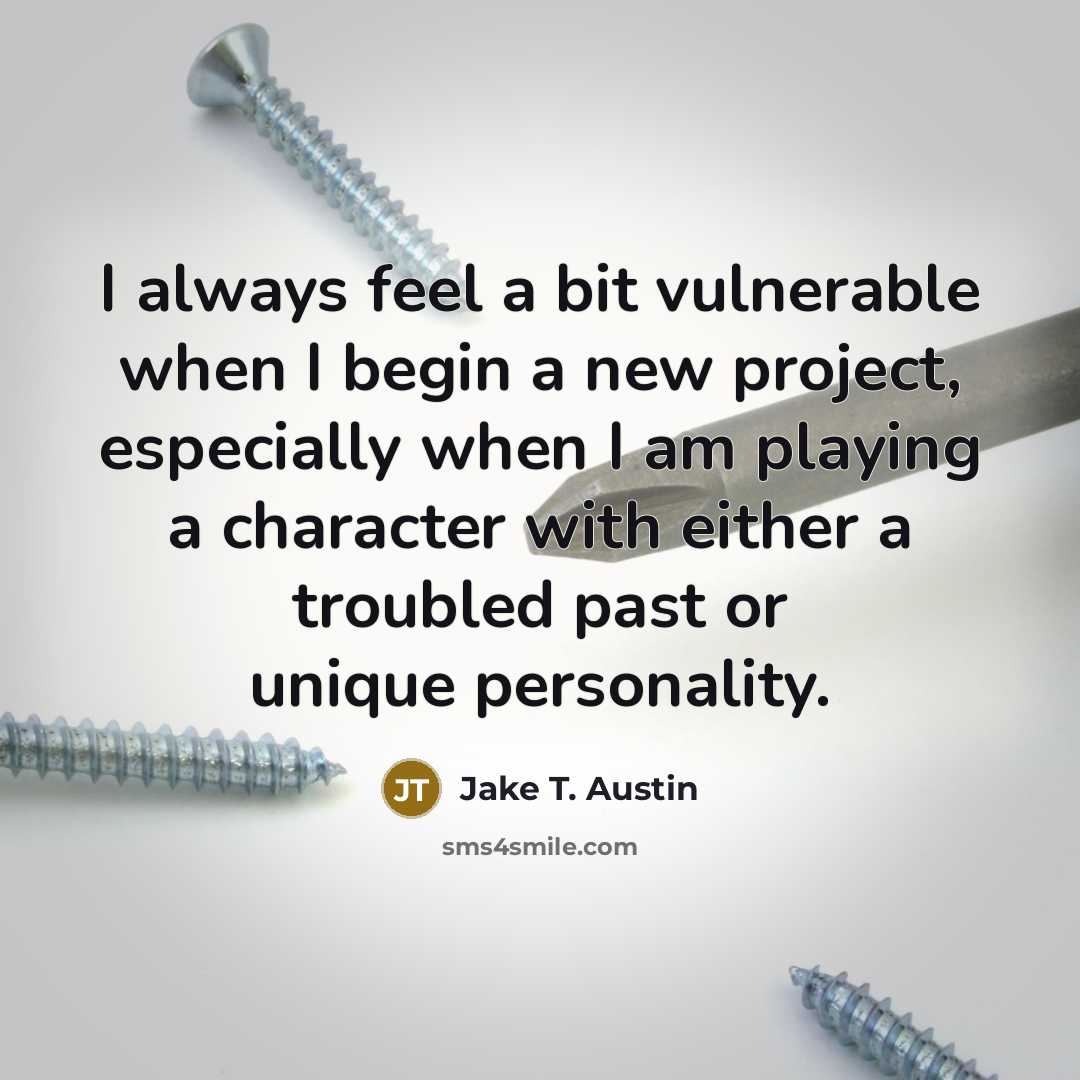 “I always feel a bit vulnerable when I begin a new project, especially when I am playing a character with either a troubled past or unique personality.” quote by Jake T. Austin