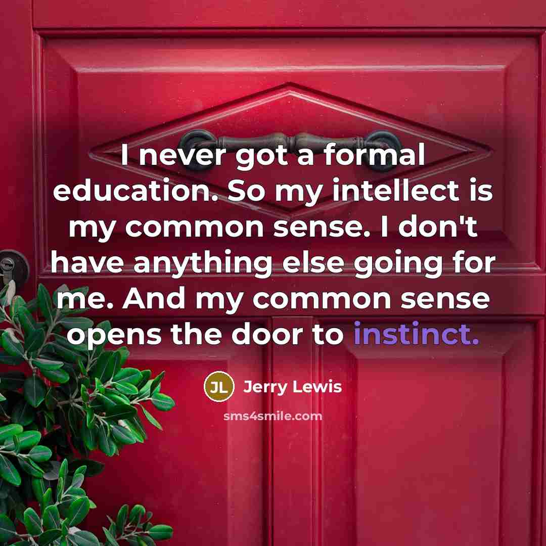 “I never got a formal education. So my intellect is my common sense. I don't have anything else going for me. And my common sense opens the door to instinct.” quote by Jerry Lewis
