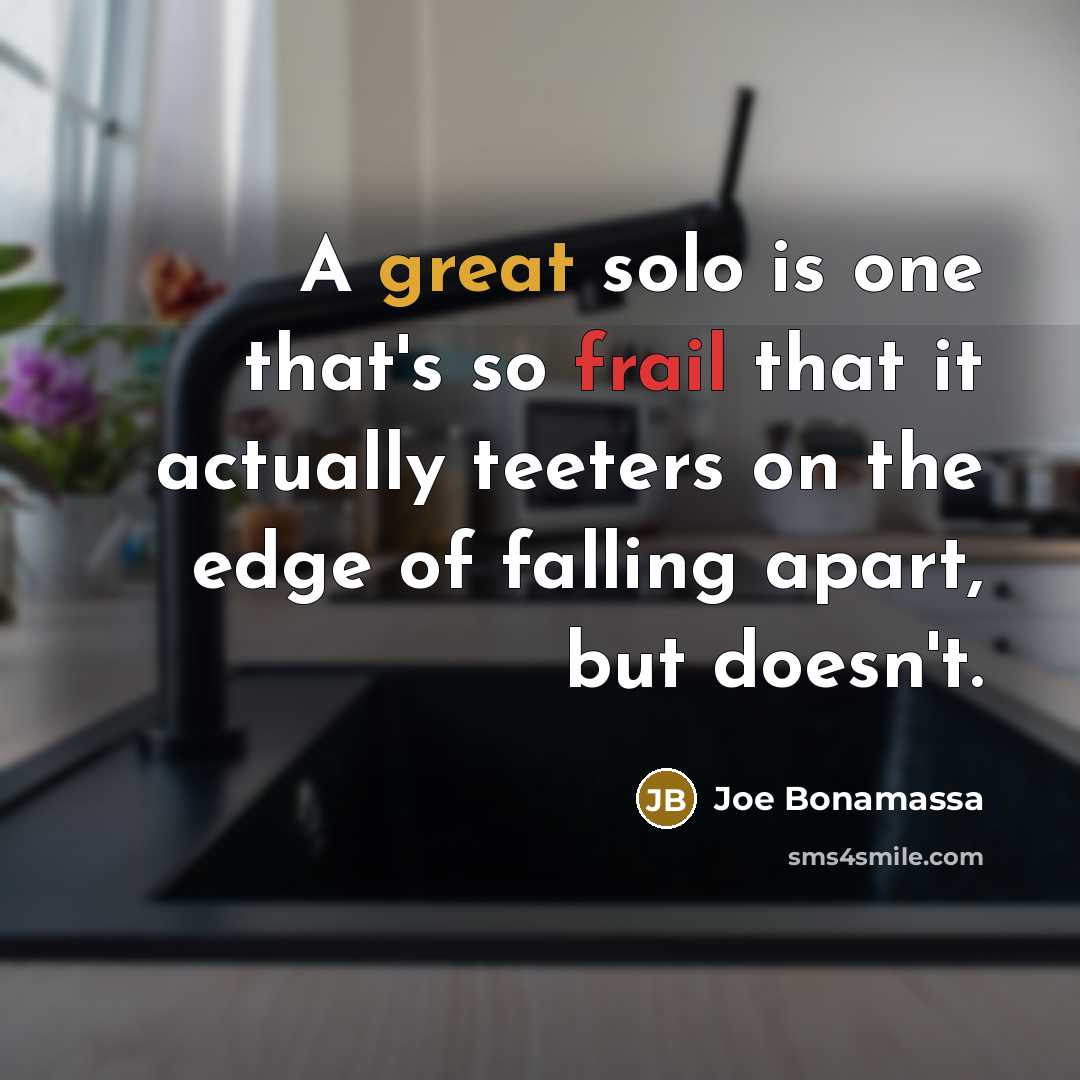 “A great solo is one that's so frail that it actually teeters on the edge of falling apart, but doesn't.” quote by Joe Bonamassa