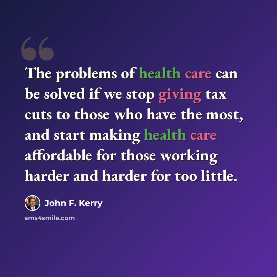 “The problems of health care can be solved if we stop giving tax cuts to those who have the most, and start making health care affordable for those working harder and harder for too little.” quote by John F. Kerry