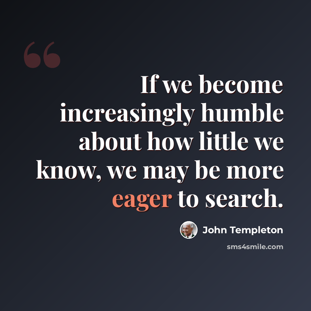“If we become increasingly humble about how little we know, we may be more eager to search.” quote by John Templeton