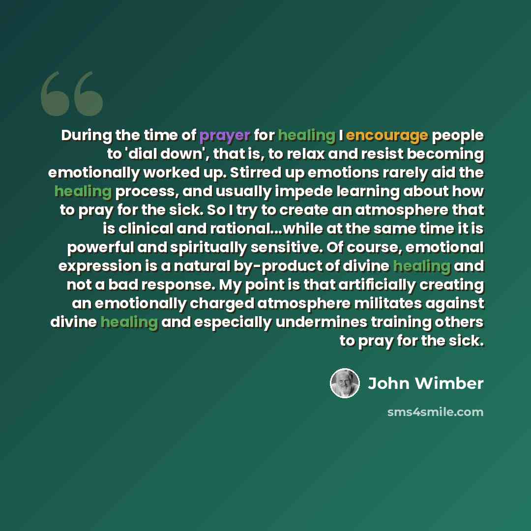 “During the time of prayer for healing I encourage people to 'dial down', that is, to relax and resist becoming emotionally worked up. Stirred up emotions rarely aid the healing process, and usually impede learning about how to pray for the sick. So I try to create an atmosphere that is clinical…” quote by John Wimber