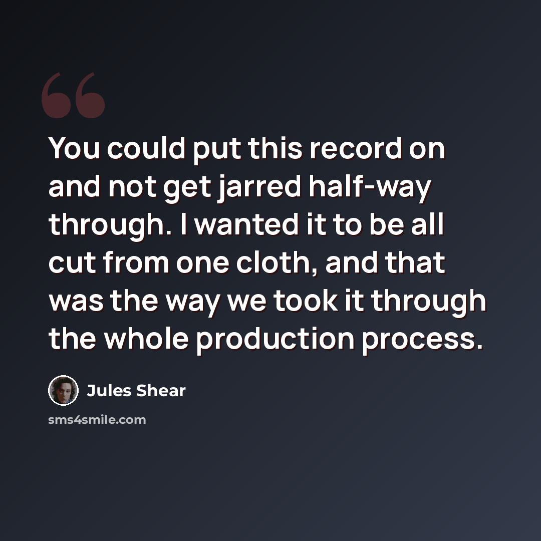 “You could put this record on and not get jarred half-way through. I wanted it to be all cut from one cloth, and that was the way we took it through the whole production process.” quote by Jules Shear
