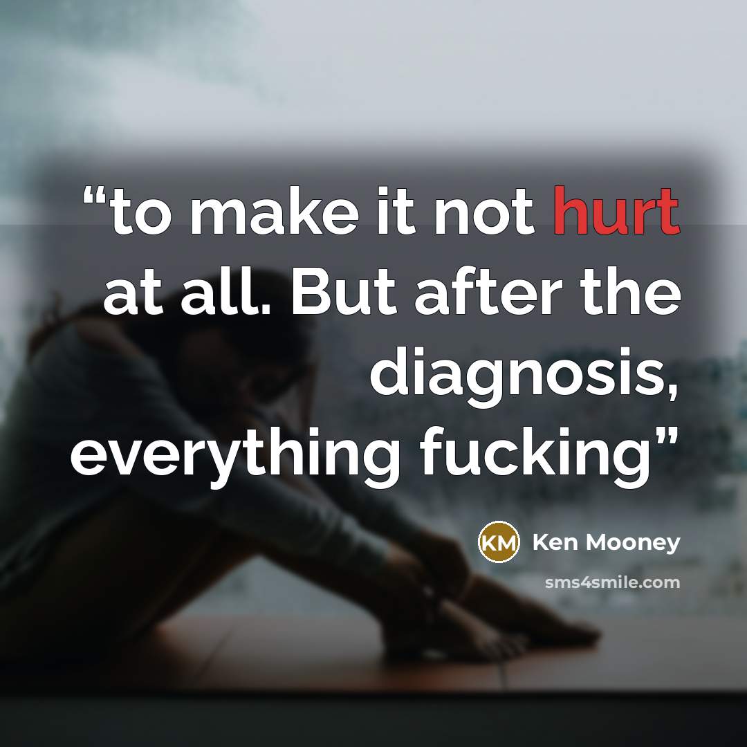 “to make it not hurt at all. But after the diagnosis, everything fucking” quote by Ken Mooney