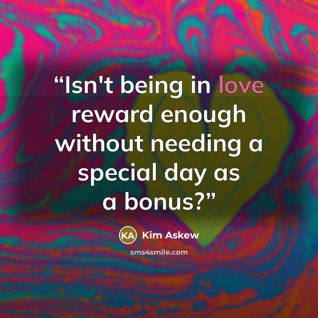 “Isn't being in love reward enough without needing a special day as a bonus?” quote by Kim Askew