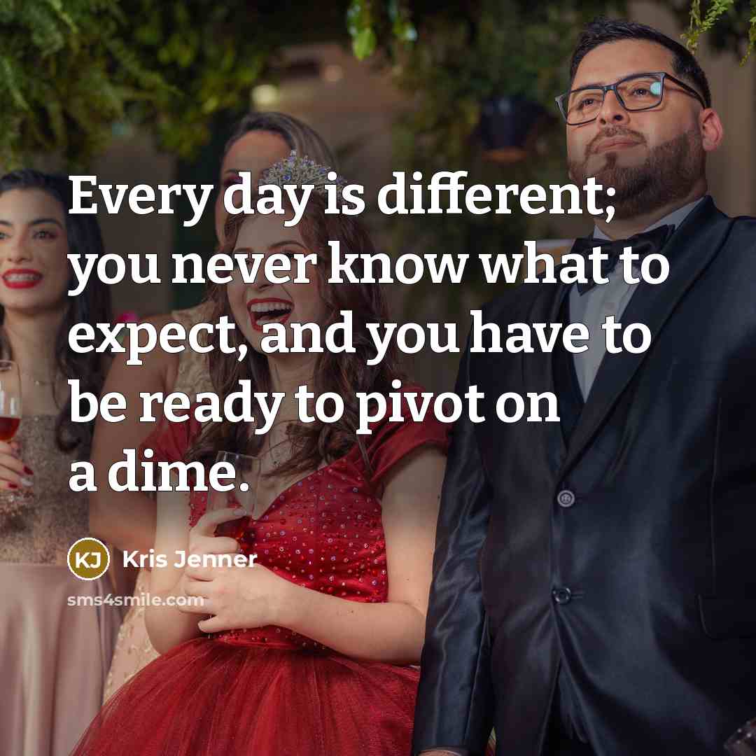 “Every day is different; you never know what to expect, and you have to be ready to pivot on a dime.” quote by Kris Jenner