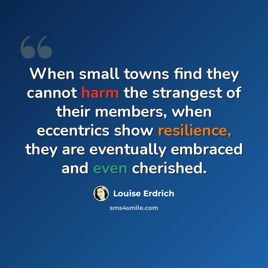 “When small towns find they cannot harm the strangest of their members, when eccentrics show resilience, they are eventually embraced and even cherished.” quote by Louise Erdrich