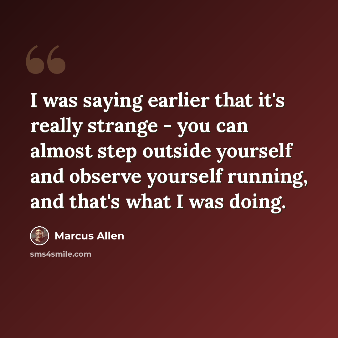“I was saying earlier that it's really strange - you can almost step outside yourself and observe yourself running, and that's what I was doing.” quote by Marcus Allen