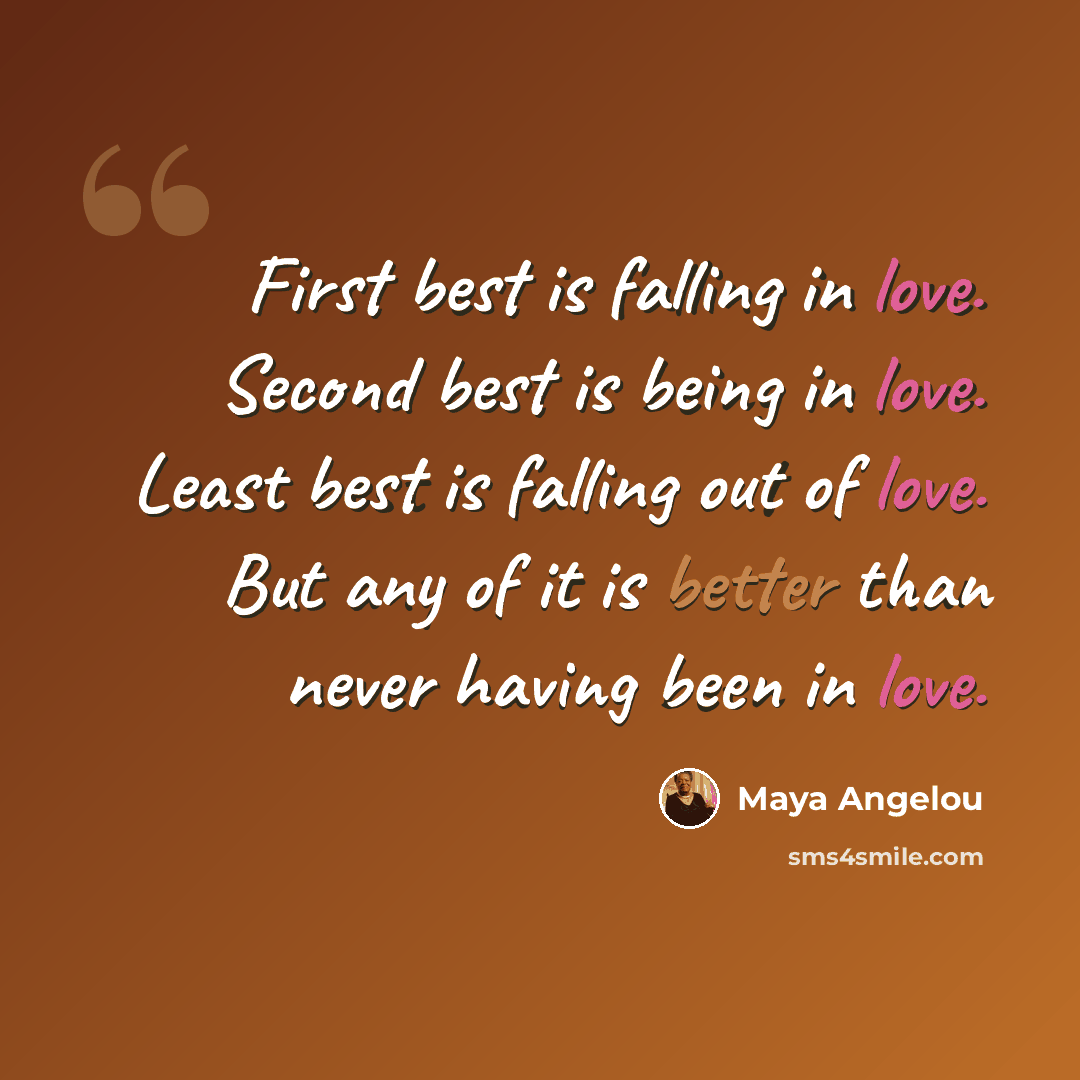 “First best is falling in love. Second best is being in love. Least best is falling out of love. But any of it is better than never having been in love.” quote by Maya Angelou