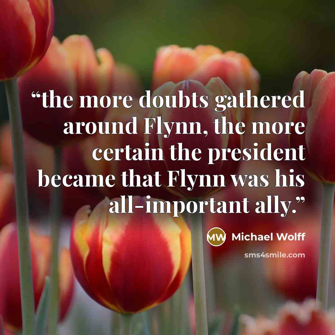 “the more doubts gathered around Flynn, the more certain the president became that Flynn was his all-important ally.” quote by Michael Wolff
