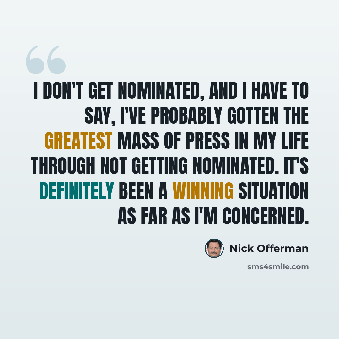 “I don't get nominated, and I have to say, I've probably gotten the greatest mass of press in my life through not getting nominated. It's definitely been a winning situation as far as I'm concerned.” quote by Nick Offerman