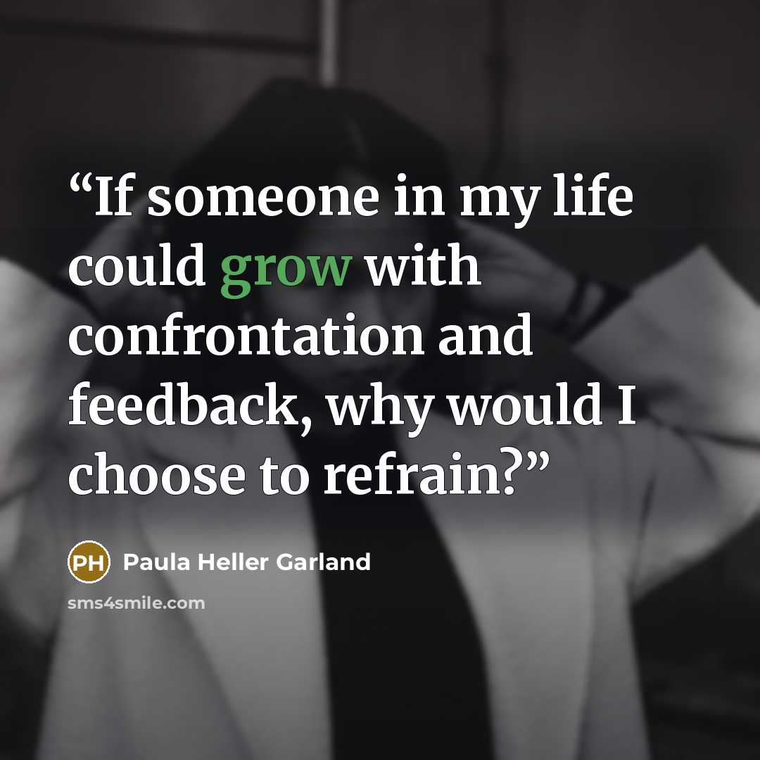 “If someone in my life could grow with confrontation and feedback, why would I choose to refrain?” quote by Paula Heller Garland