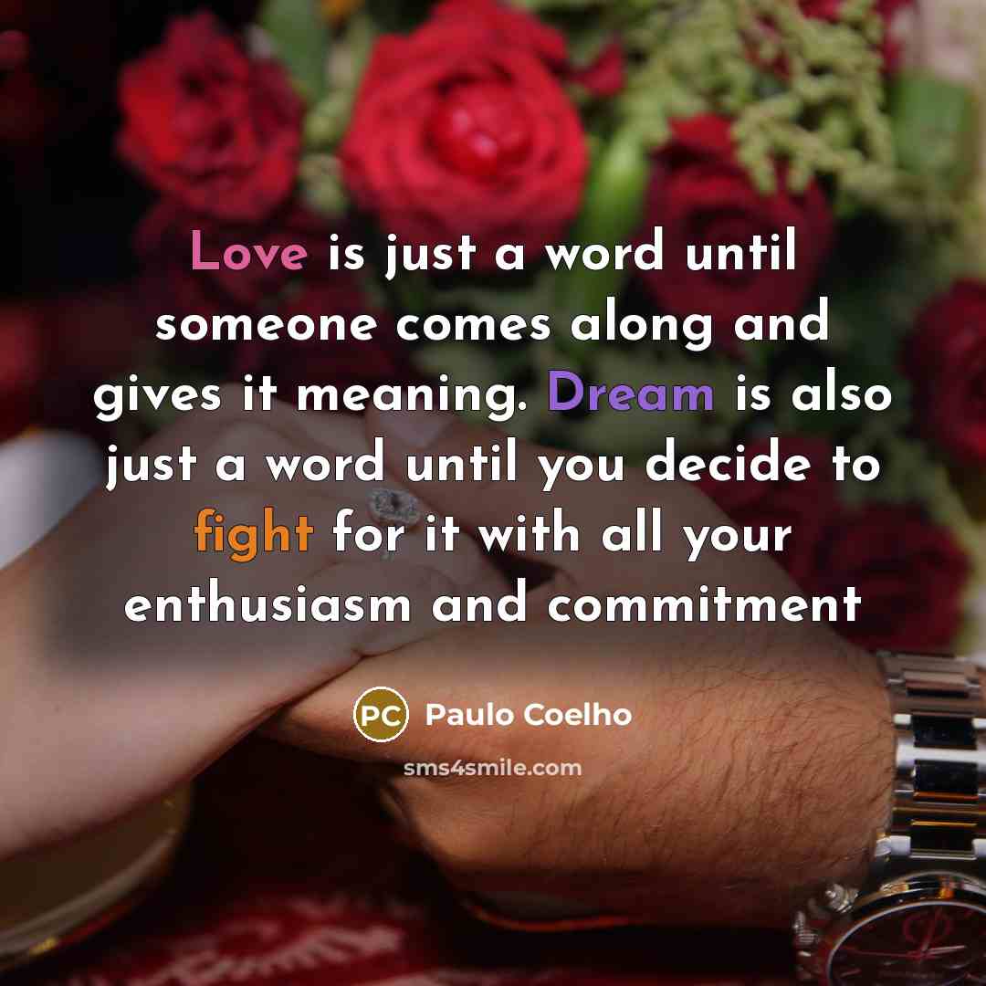 “Love is just a word until someone comes along and gives it meaning. Dream is also just a word until you decide to fight for it with all your enthusiasm and commitment” quote by Paulo Coelho
