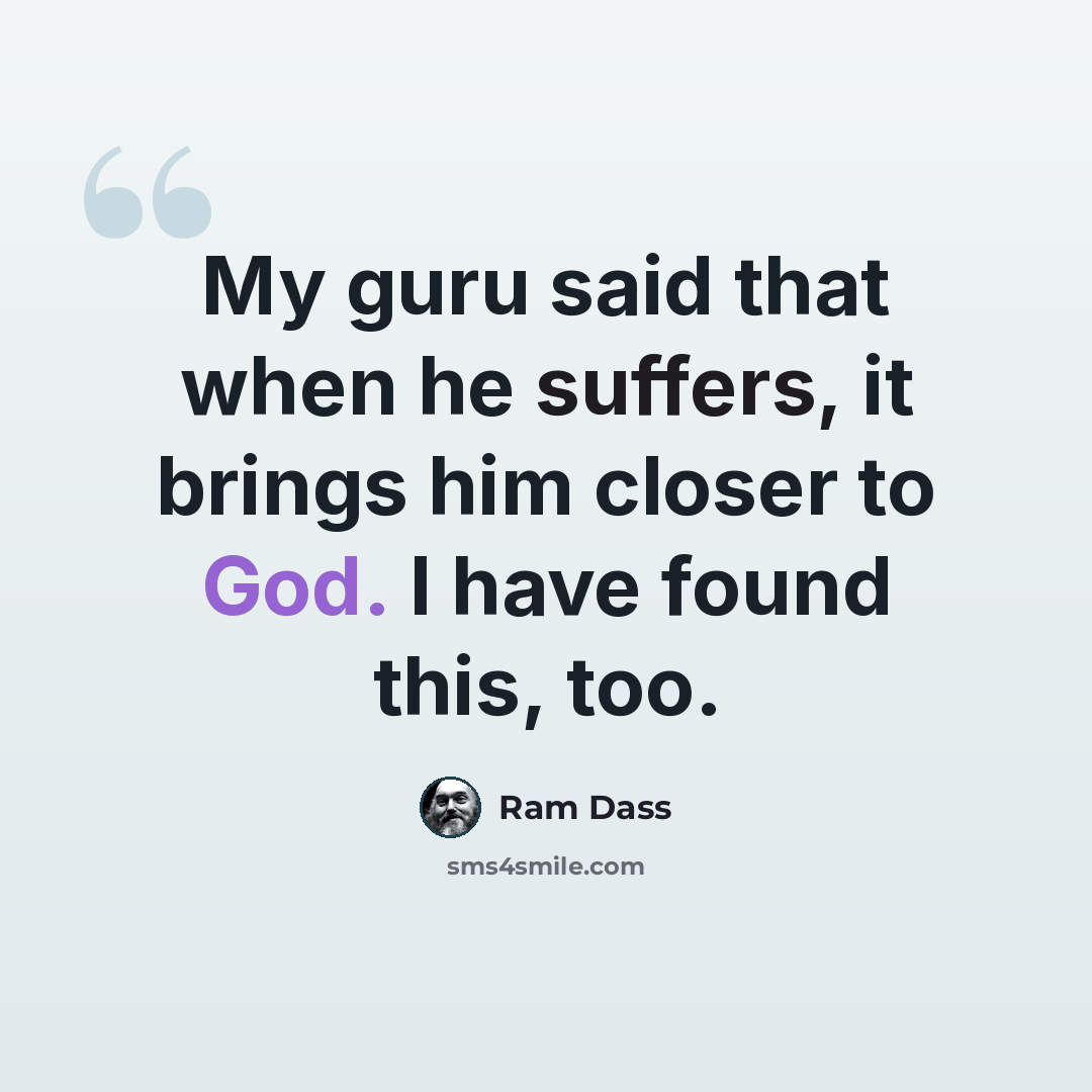 “My guru said that when he suffers, it brings him closer to God. I have found this, too.” quote by Ram Dass
