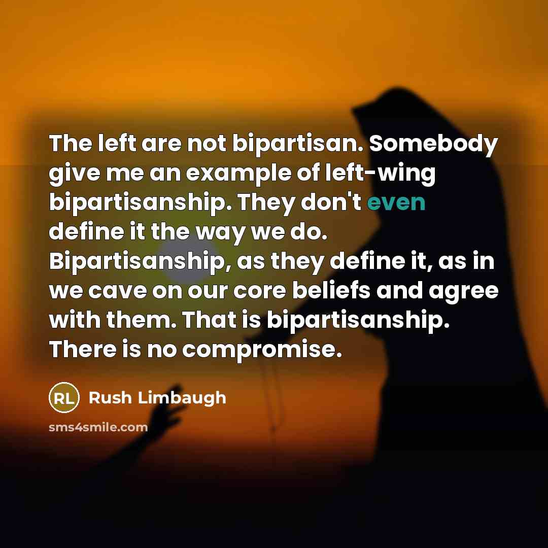 “The left are not bipartisan. Somebody give me an example of left-wing bipartisanship. They don't even define it the way we do. Bipartisanship, as they define it, as in we cave on our core beliefs and agree with them. That is bipartisanship. There is no compromise.” quote by Rush Limbaugh