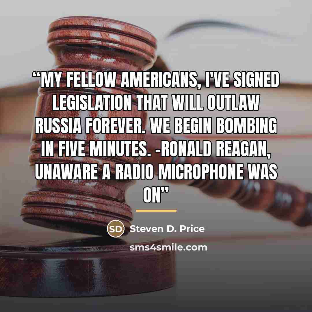 “My fellow Americans, I've signed legislation that will outlaw Russia forever. We begin bombing in five minutes. -Ronald Reagan, unaware a radio microphone was on” quote by Steven D. Price