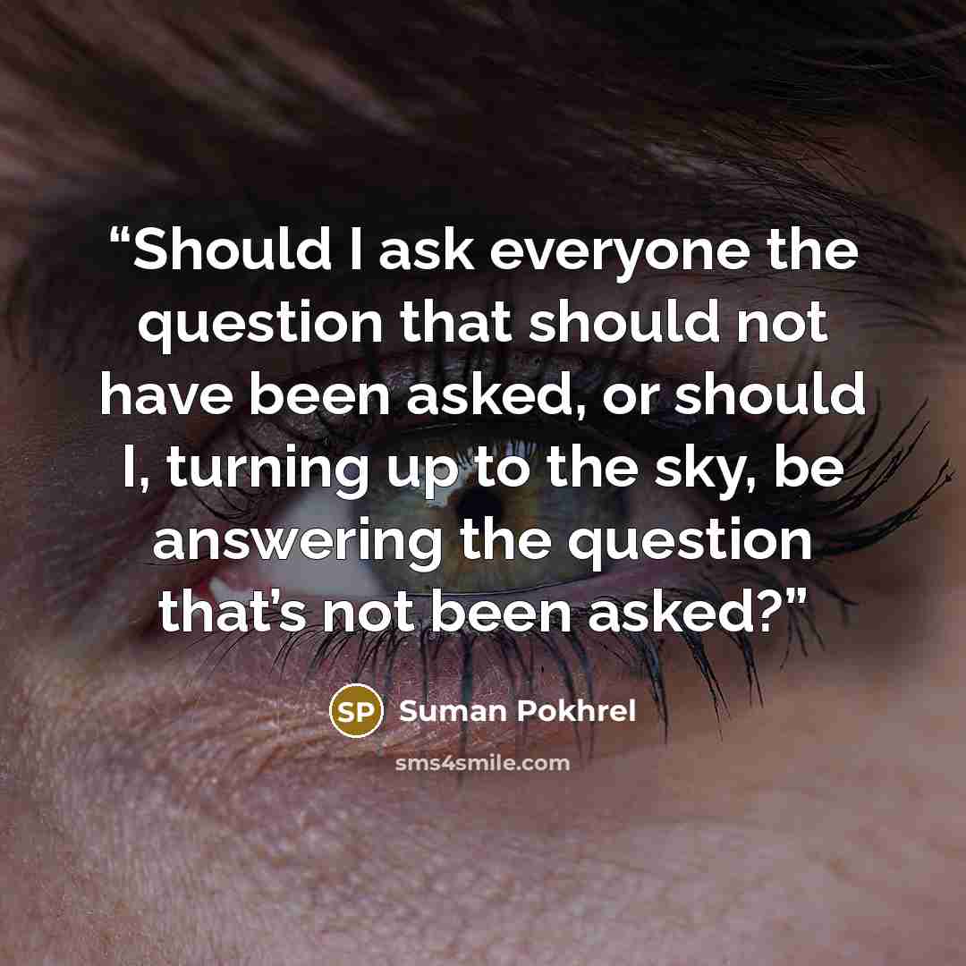 “Should I ask everyone the question that should not have been asked, or should I, turning up to the sky, be answering the question that’s not been asked?” quote by Suman Pokhrel