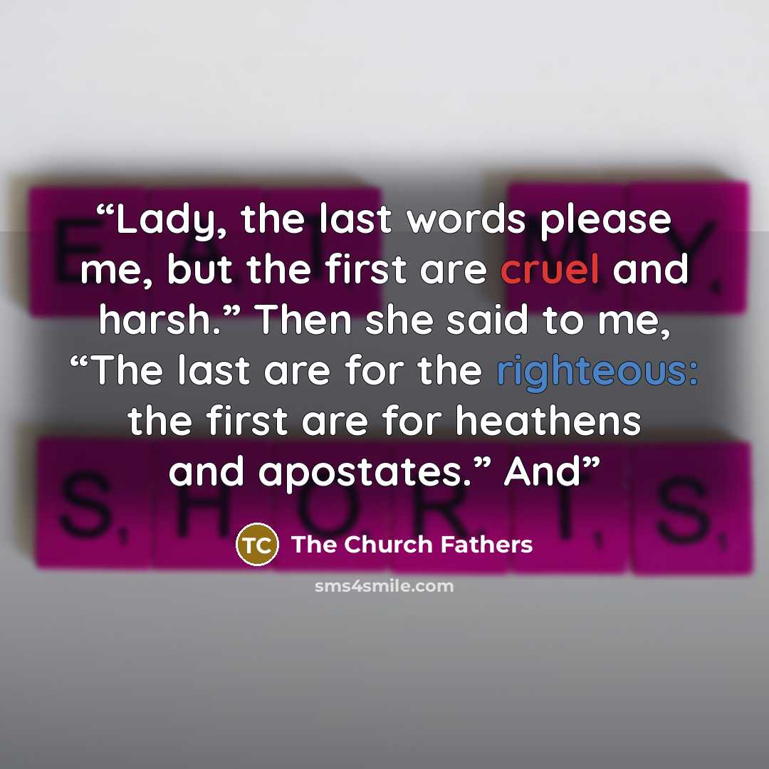 “Lady, the last words please me, but the first are cruel and harsh.” Then she said to me, “The last are for the righteous: the first are for heathens and apostates.” And” quote by The Church Fathers