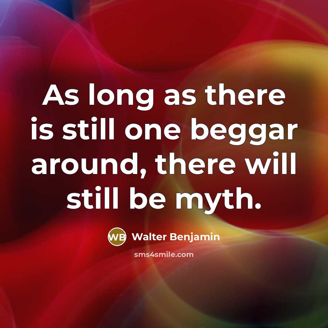 “As long as there is still one beggar around, there will still be myth.” quote by Walter Benjamin