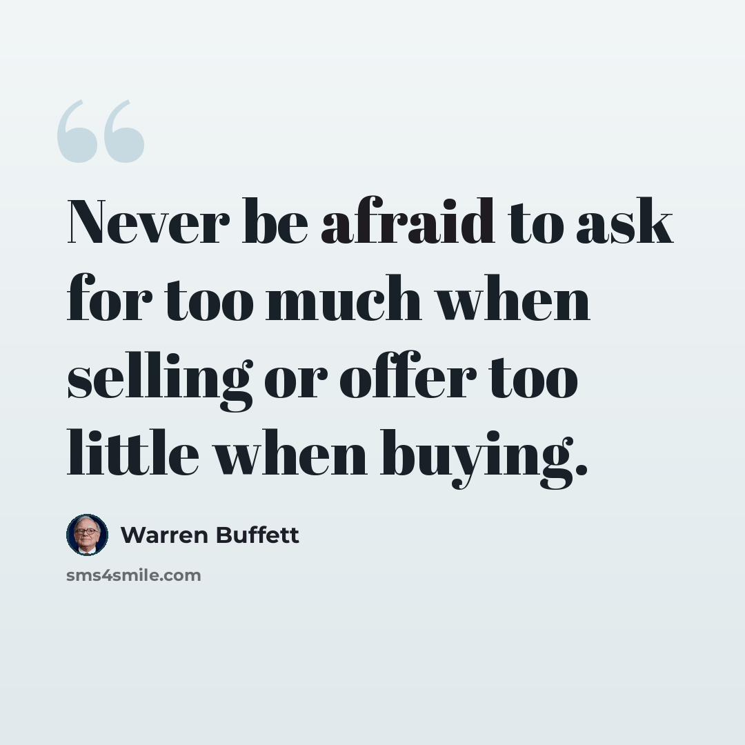 “Never be afraid to ask for too much when selling or offer too little when buying.” quote by Warren Buffett