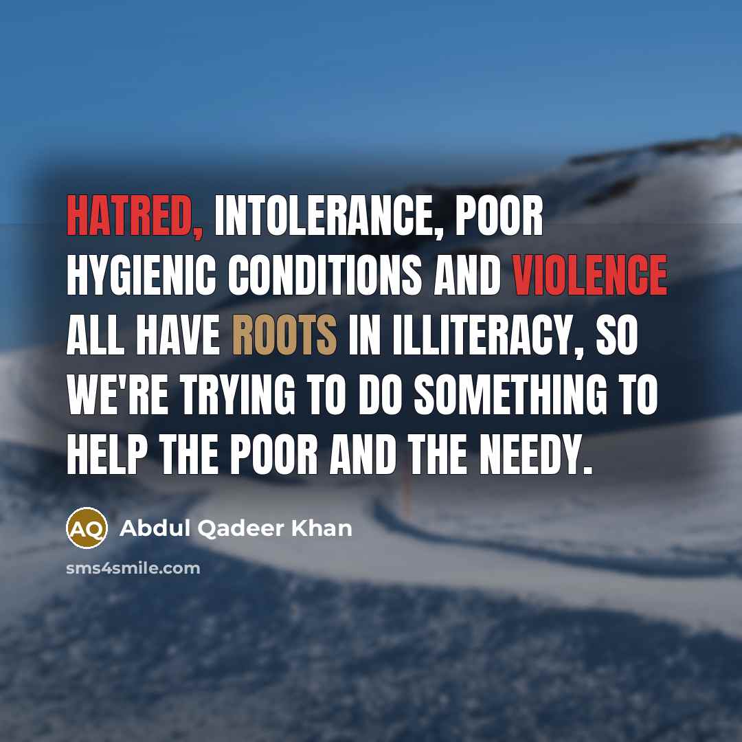 “Hatred, intolerance, poor hygienic conditions and violence all have roots in illiteracy, so we're trying to do something to help the poor and the needy.” quote by Abdul Qadeer Khan