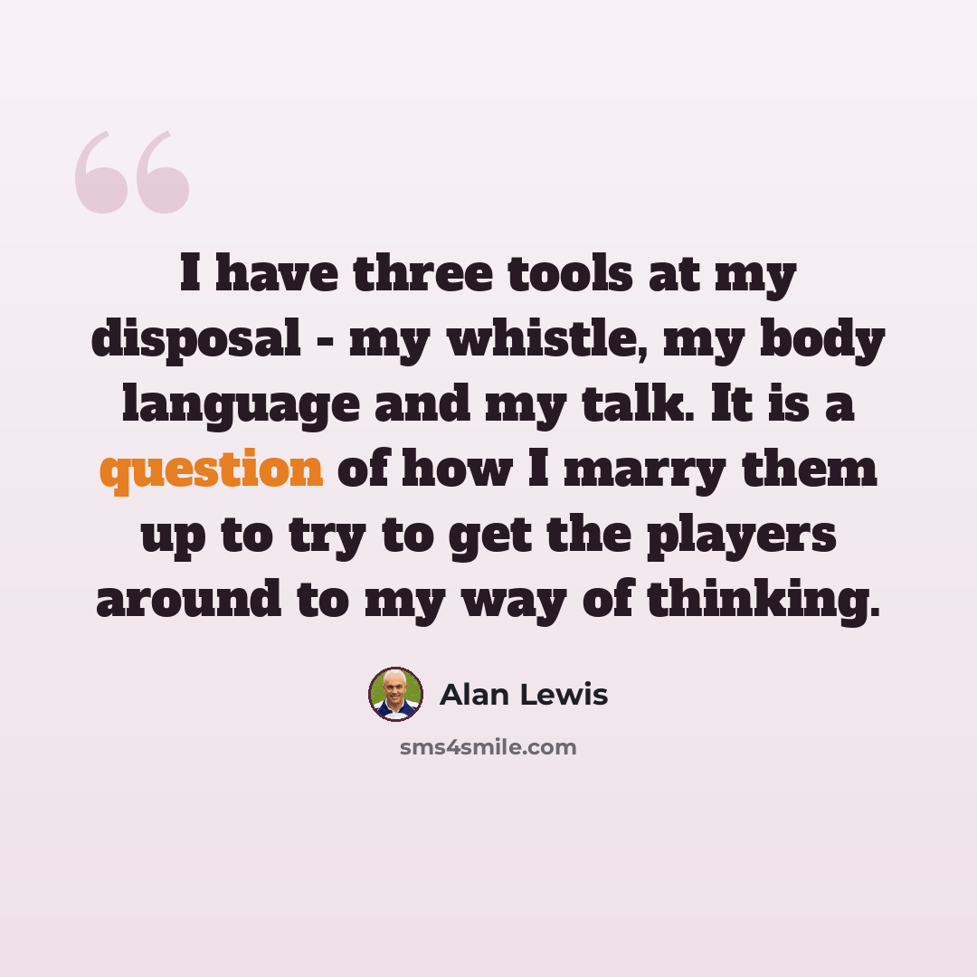 “I have three tools at my disposal - my whistle, my body language and my talk. It is a question of how I marry them up to try to get the players around to my way of thinking.” quote by Alan Lewis