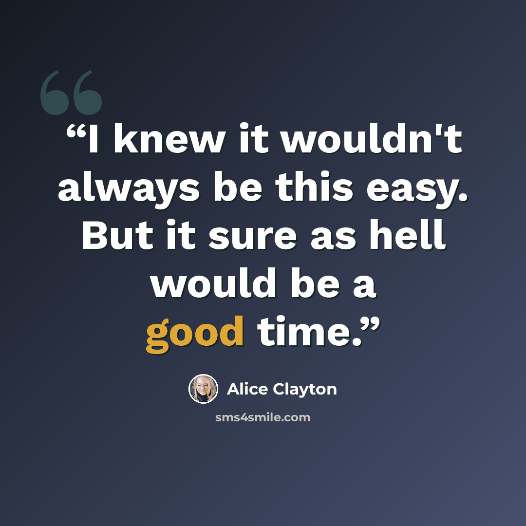“I knew it wouldn't always be this easy. But it sure as hell would be a good time.” quote by Alice Clayton