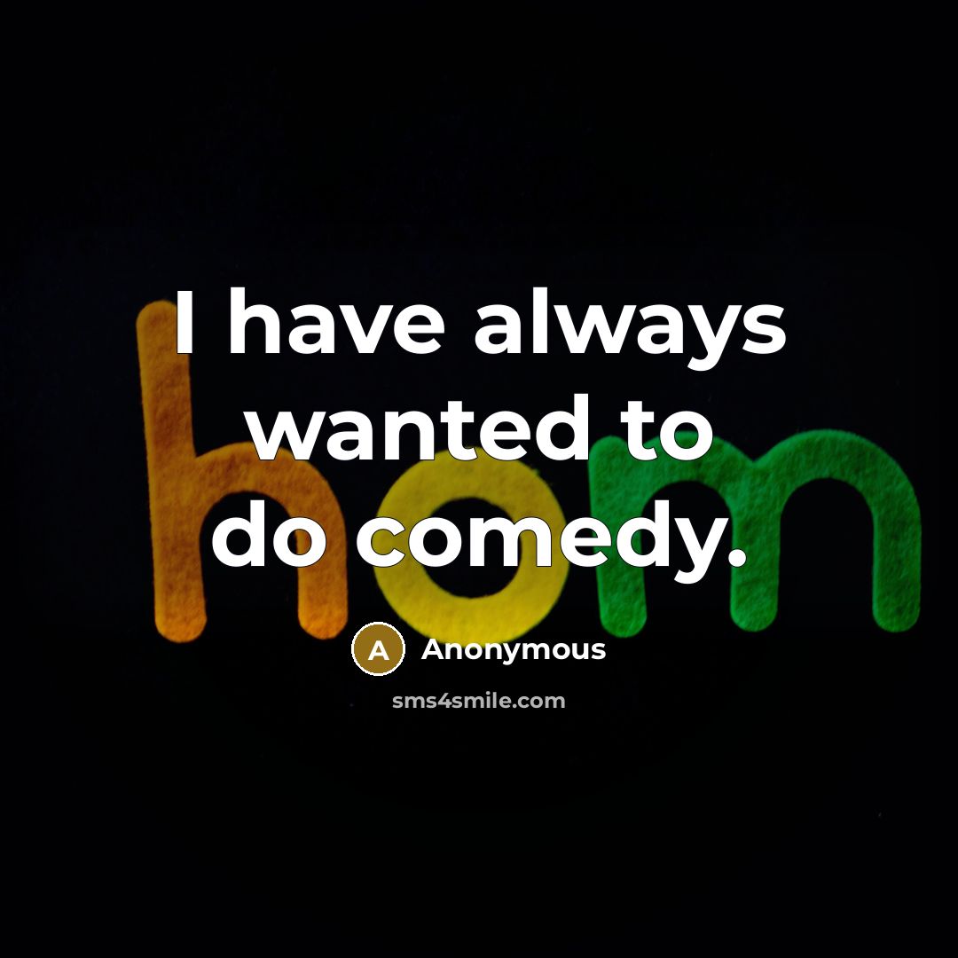 “I have always wanted to do comedy.” quote by Anonymous