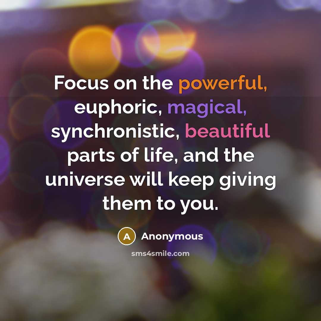 “Focus on the powerful, euphoric, magical, synchronistic, beautiful parts of life, and the universe will keep giving them to you.” quote by Anonymous
