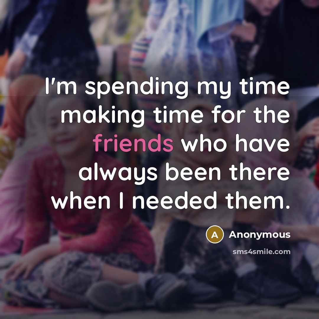 “I'm spending my time making time for the friends who have always been there when I needed them.” quote by Anonymous