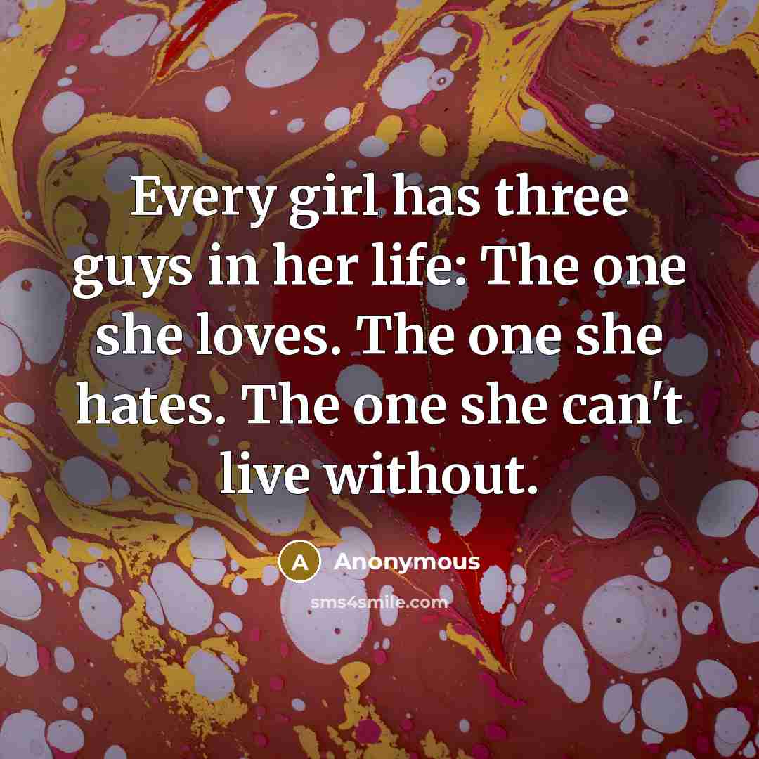 “Every girl has three guys in her life: The one she loves. The one she hates. The one she can't live without.” quote by Anonymous