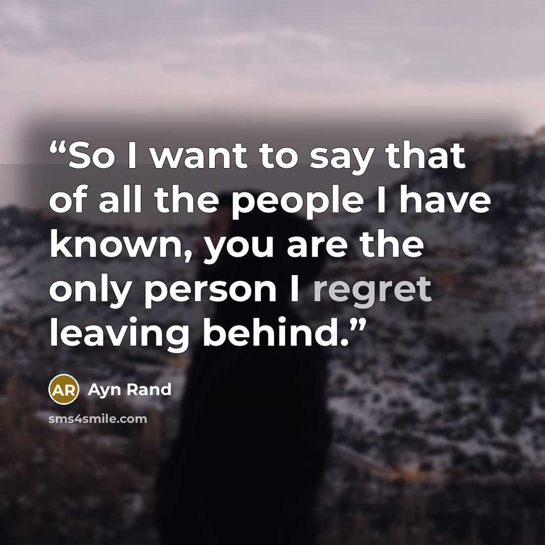 “So I want to say that of all the people I have known, you are the only person I regret leaving behind.” quote by Ayn Rand