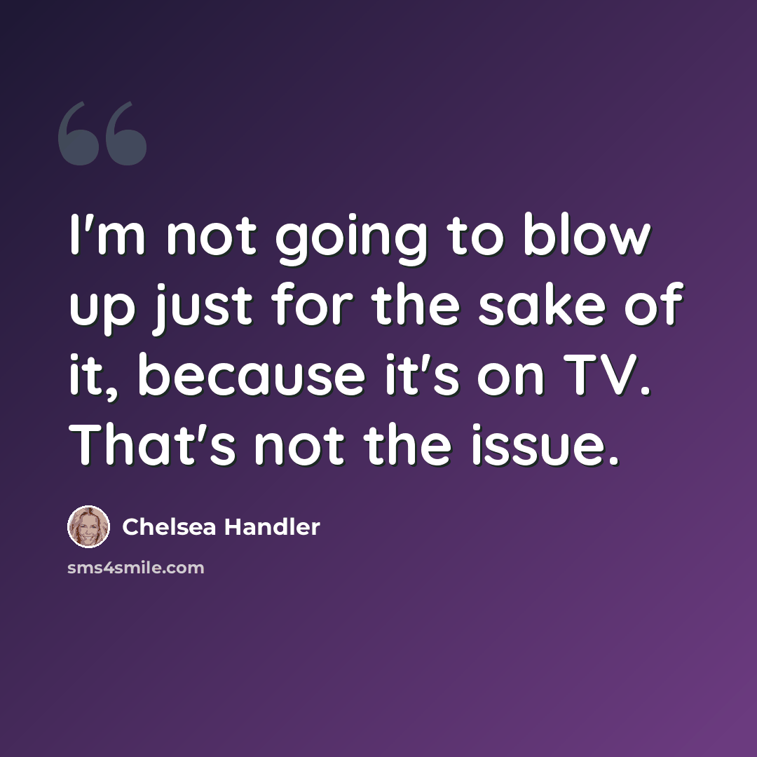 “I'm not going to blow up just for the sake of it, because it's on TV. That's not the issue.” quote by Chelsea Handler