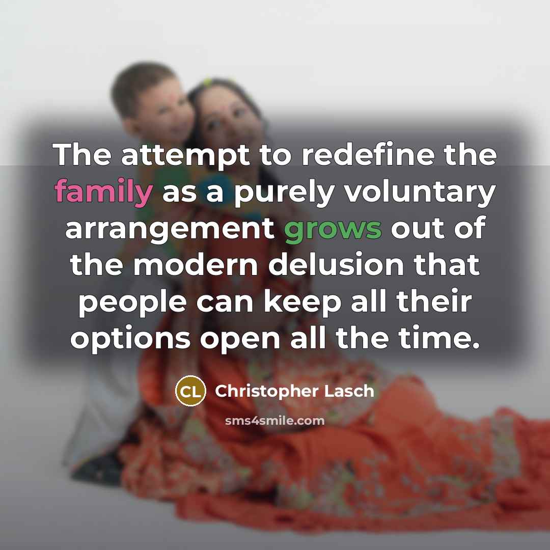 “The attempt to redefine the family as a purely voluntary arrangement grows out of the modern delusion that people can keep all their options open all the time.” quote by Christopher Lasch