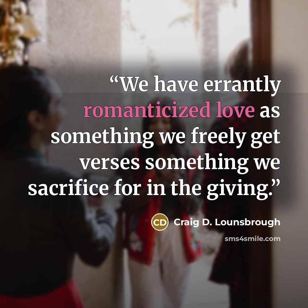 “We have errantly romanticized love as something we freely get verses something we sacrifice for in the giving.” quote by Craig D. Lounsbrough