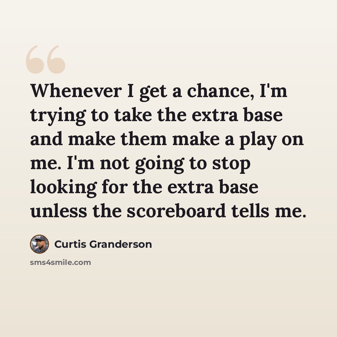 “Whenever I get a chance, I'm trying to take the extra base and make them make a play on me. I'm not going to stop looking for the extra base unless the scoreboard tells me.” quote by Curtis Granderson